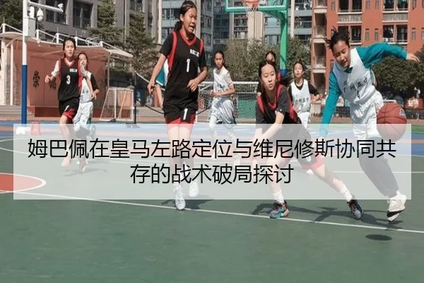 姆巴佩在皇马左路定位与维尼修斯协同共存的战术破局探讨