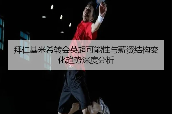 拜仁基米希转会英超可能性与薪资结构变化趋势深度分析