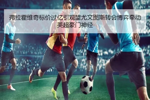 弗拉霍维奇标价过亿引观望尤文图斯转会博弈牵动英超豪门神经（c7c7）