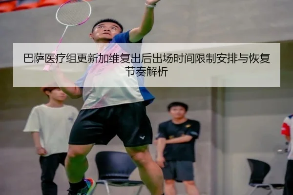巴萨医疗组更新加维复出后出场时间限制安排与恢复节奏解析