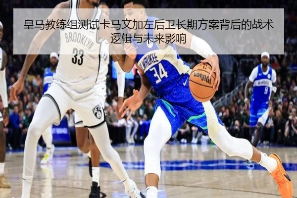 皇马教练组测试卡马文加左后卫长期方案背后的战术逻辑与未来影响