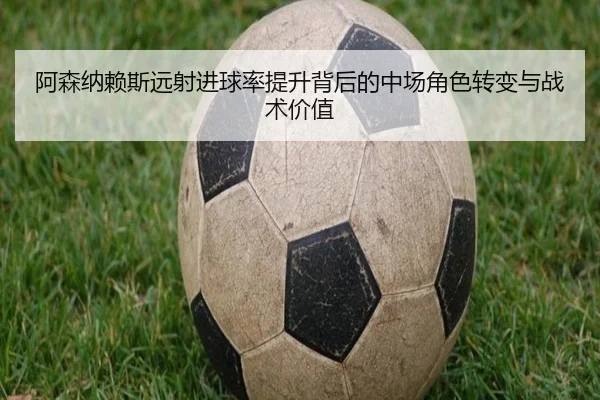 阿森纳赖斯远射进球率提升背后的中场角色转变与战术价值