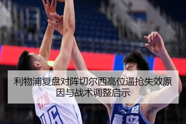利物浦复盘对阵切尔西高位逼抢失效原因与战术调整启示（c7c7）