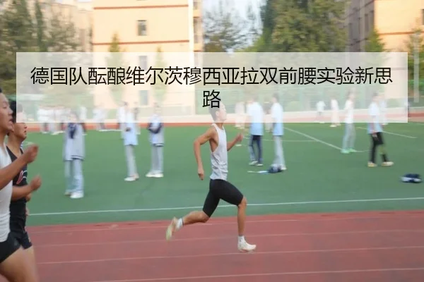 德国队酝酿维尔茨穆西亚拉双前腰实验新思路（c7c7）