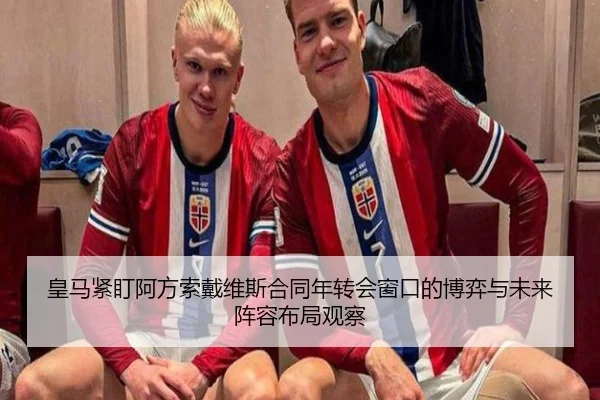 皇马紧盯阿方索戴维斯合同年转会窗口的博弈与未来阵容布局观察 | c7c7