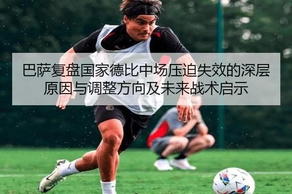 巴萨复盘国家德比中场压迫失效的深层原因与调整方向及未来战术启示