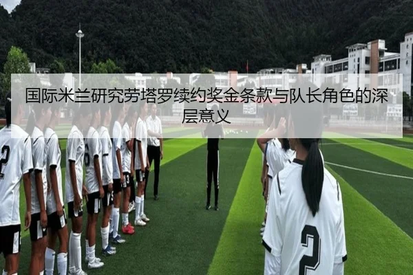 国际米兰研究劳塔罗续约奖金条款与队长角色的深层意义（c7c7）