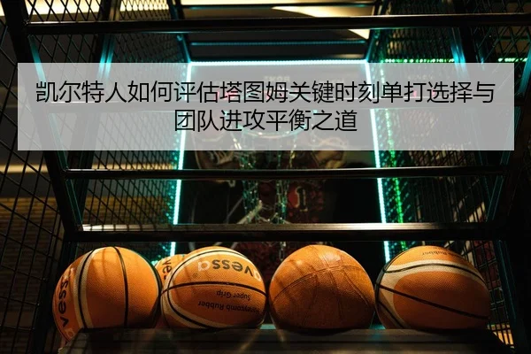 凯尔特人如何评估塔图姆关键时刻单打选择与团队进攻平衡之道