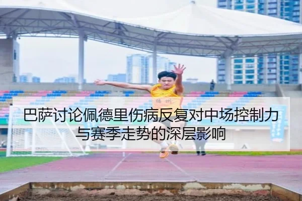 巴萨讨论佩德里伤病反复对中场控制力与赛季走势的深层影响（c7c7）