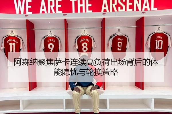 阿森纳聚焦萨卡连续高负荷出场背后的体能隐忧与轮换策略
