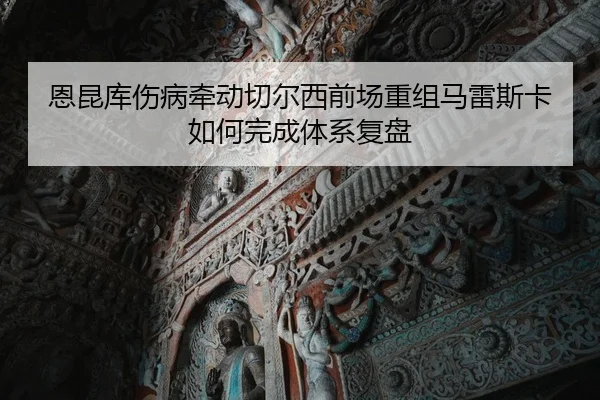 恩昆库伤病牵动切尔西前场重组马雷斯卡如何完成体系复盘