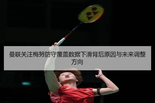 曼联关注梅努防守覆盖数据下滑背后原因与未来调整方向（c7c7）